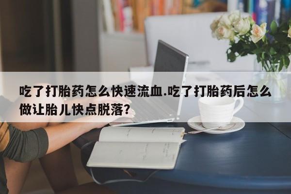 堕胎药购买方式吃了打胎药怎么快速流血.吃了打胎药后怎么做让胎儿快点脱落？