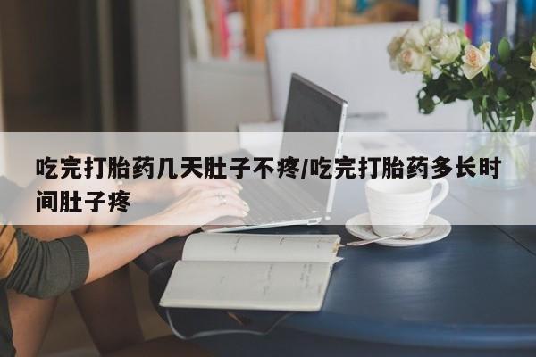 堕胎药购买方式吃完打胎药几天肚子不疼/吃完打胎药多长时间肚子疼