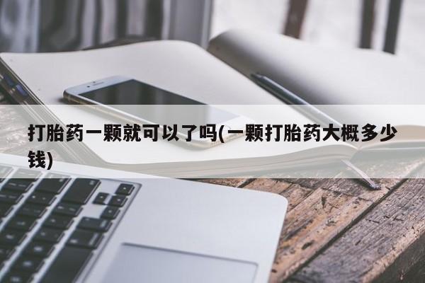 堕胎药购买方式打胎药一颗就可以了吗(一颗打胎药大概多少钱)