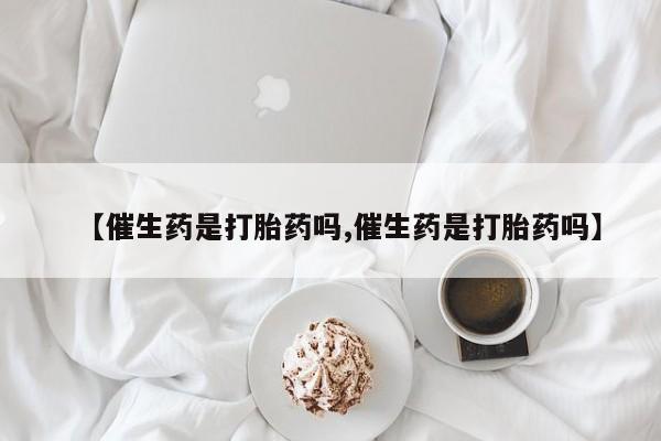 堕胎药购买方式【催生药是打胎药吗,催生药是打胎药吗】