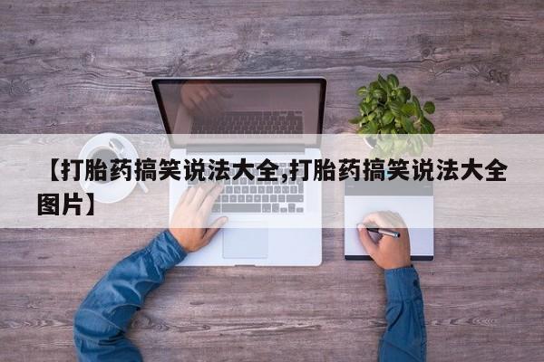 堕胎药购买方式【打胎药搞笑说法大全,打胎药搞笑说法大全图片】