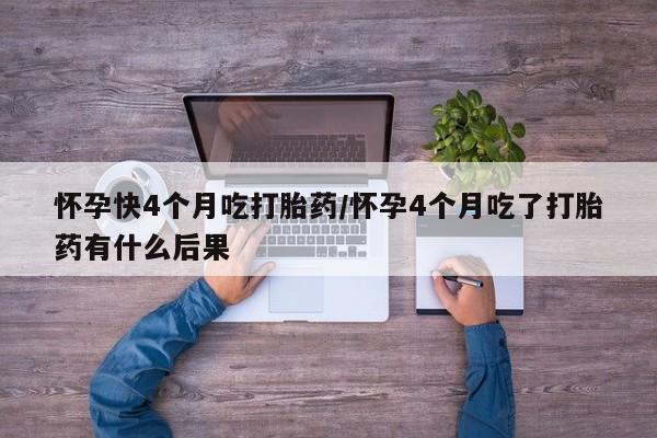 堕胎药购买方式怀孕快4个月吃打胎药/怀孕4个月吃了打胎药有什么后果