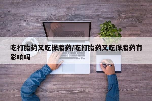堕胎药购买方式吃打胎药又吃保胎药/吃打胎药又吃保胎药有影响吗