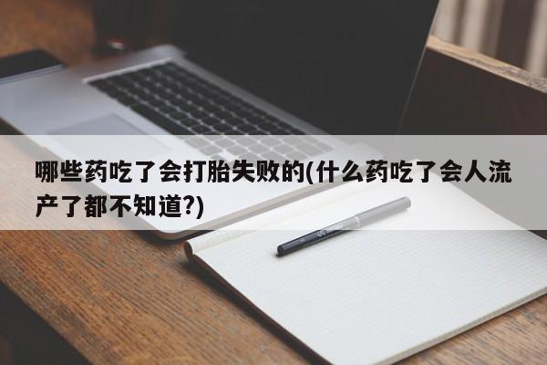 堕胎药购买方式哪些药吃了会打胎失败的(什么药吃了会人流产了都不知道?)