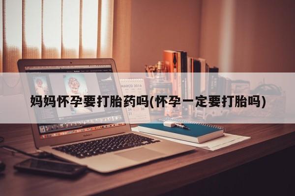 堕胎药购买方式妈妈怀孕要打胎药吗(怀孕一定要打胎吗)