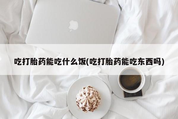 堕胎药购买方式吃打胎药能吃什么饭(吃打胎药能吃东西吗)