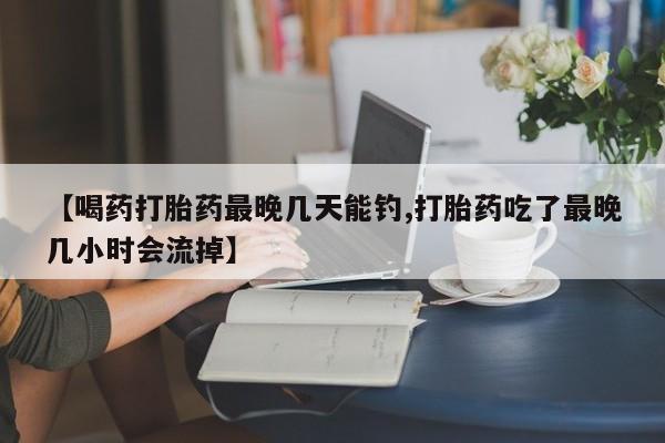 堕胎药购买方式【喝药打胎药最晚几天能钓,打胎药吃了最晚几小时会流掉】