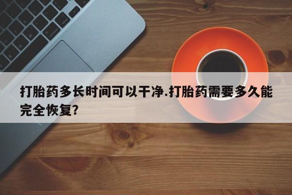堕胎药购买方式打胎药多长时间可以干净.打胎药需要多久能完全恢复？