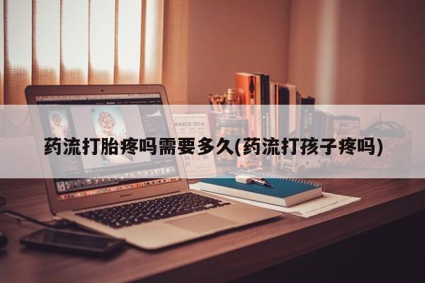 堕胎药购买方式药流打胎疼吗需要多久(药流打孩子疼吗)