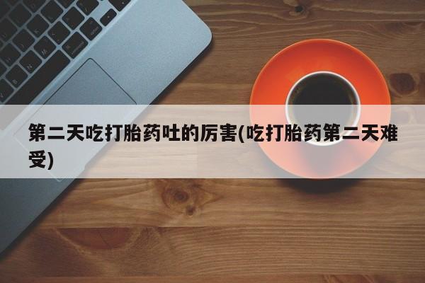 堕胎药购买方式第二天吃打胎药吐的厉害(吃打胎药第二天难受)