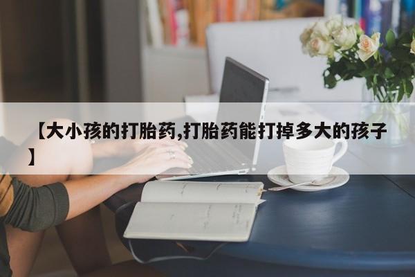 堕胎药购买方式【大小孩的打胎药,打胎药能打掉多大的孩子】