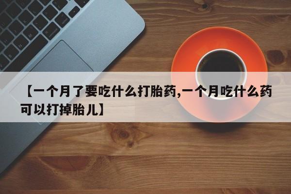 堕胎药购买方式【一个月了要吃什么打胎药,一个月吃什么药可以打掉胎儿】