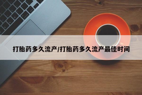 堕胎药购买方式打胎药多久流产/打胎药多久流产最佳时间