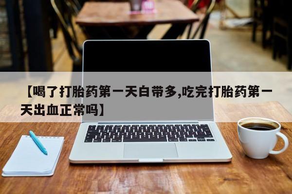 堕胎药购买方式【喝了打胎药第一天白带多,吃完打胎药第一天出血正常吗】