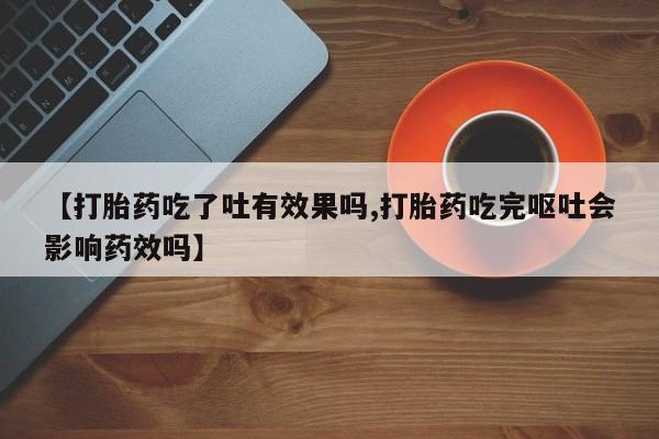 堕胎药购买方式【打胎药吃了吐有效果吗,打胎药吃完呕吐会影响药效吗】