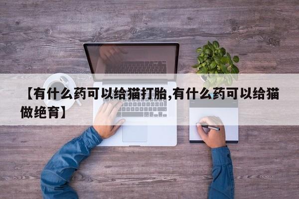 堕胎药购买方式【有什么药可以给猫打胎,有什么药可以给猫做绝育】