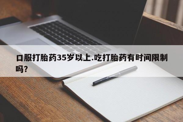 堕胎药购买方式口服打胎药35岁以上.吃打胎药有时间限制吗？