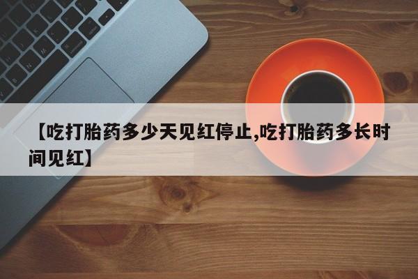 堕胎药购买方式【吃打胎药多少天见红停止,吃打胎药多长时间见红】
