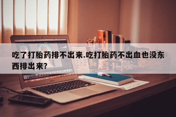 堕胎药购买方式吃了打胎药排不出来.吃打胎药不出血也没东西排出来？