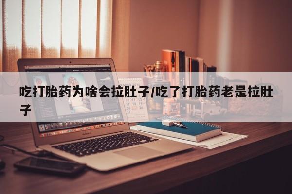 堕胎药购买方式吃打胎药为啥会拉肚子/吃了打胎药老是拉肚子