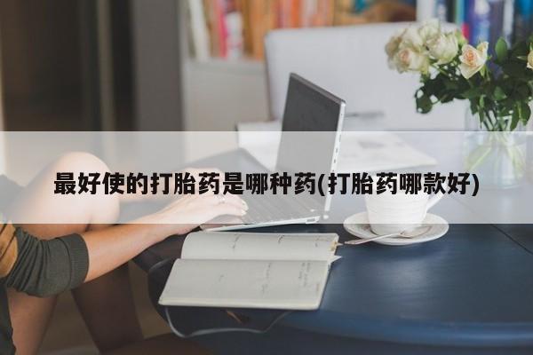 堕胎药购买方式最好使的打胎药是哪种药(打胎药哪款好)