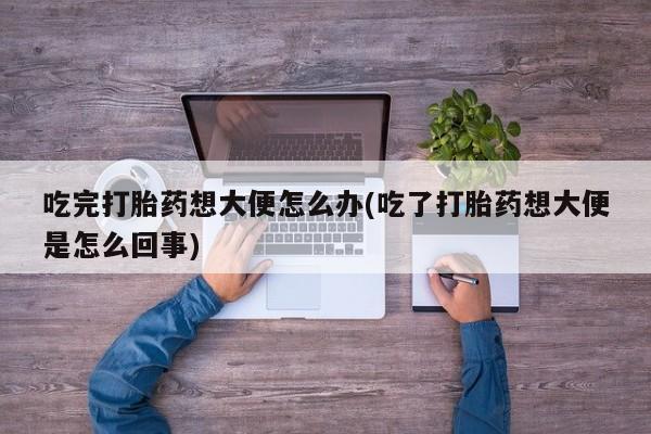 堕胎药购买方式吃完打胎药想大便怎么办(吃了打胎药想大便是怎么回事)