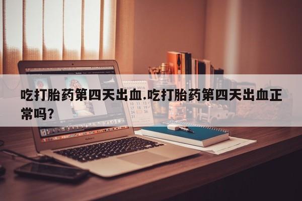 堕胎药购买方式吃打胎药第四天出血.吃打胎药第四天出血正常吗？