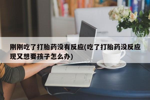 堕胎药购买方式刚刚吃了打胎药没有反应(吃了打胎药没反应现又想要孩子怎么办)
