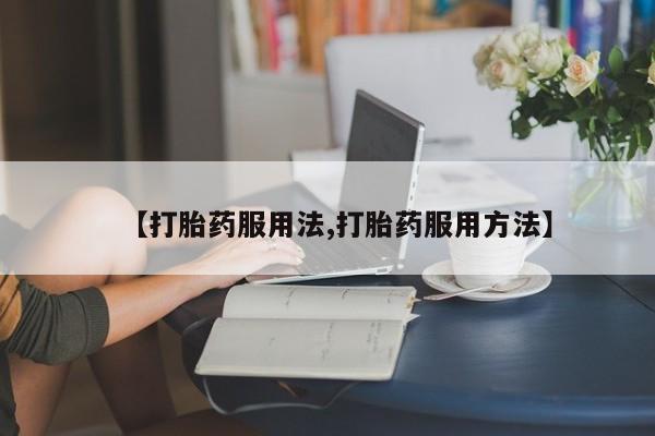 堕胎药购买方式【打胎药服用法,打胎药服用方法】