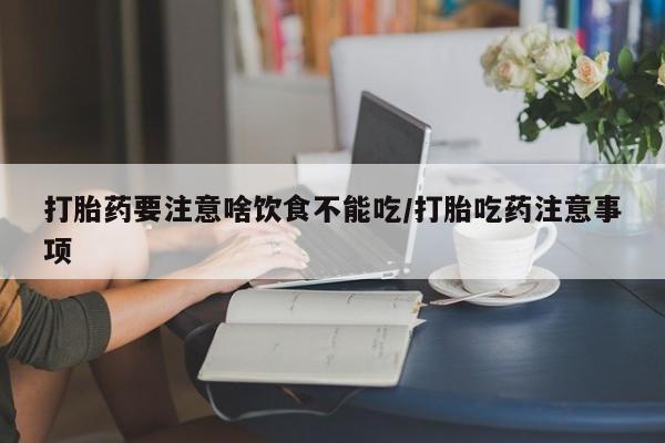 堕胎药购买方式打胎药要注意啥饮食不能吃/打胎吃药注意事项