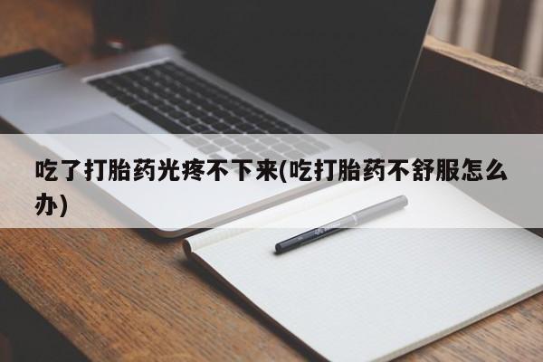 堕胎药购买方式吃了打胎药光疼不下来(吃打胎药不舒服怎么办)