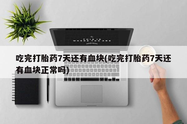堕胎药购买方式吃完打胎药7天还有血块(吃完打胎药7天还有血块正常吗)