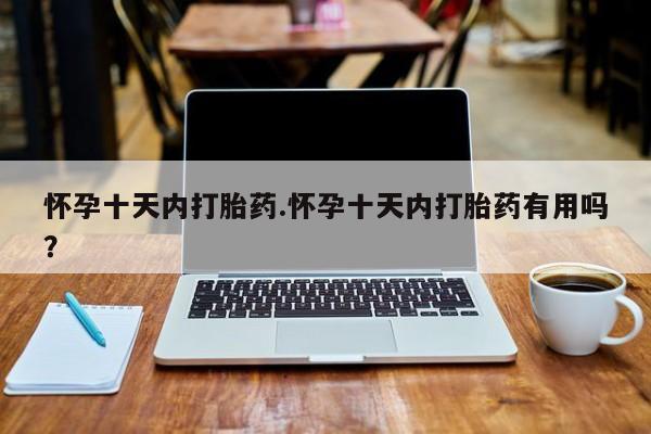 堕胎药购买方式怀孕十天内打胎药.怀孕十天内打胎药有用吗？