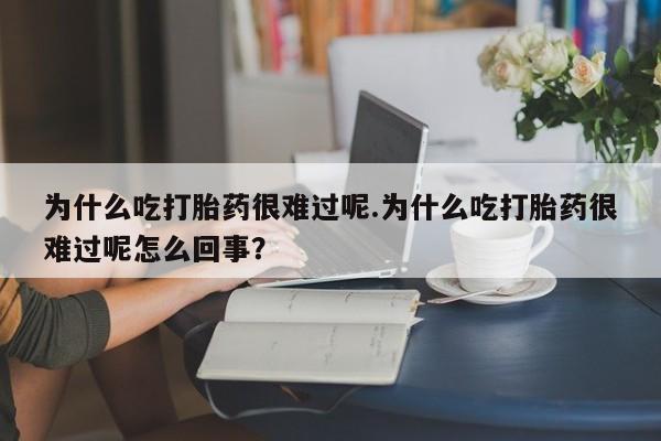 堕胎药购买方式为什么吃打胎药很难过呢.为什么吃打胎药很难过呢怎么回事？
