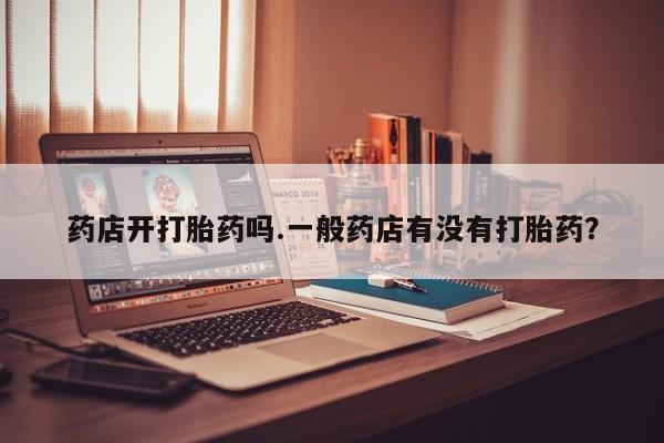 堕胎药购买方式药店开打胎药吗.一般药店有没有打胎药？