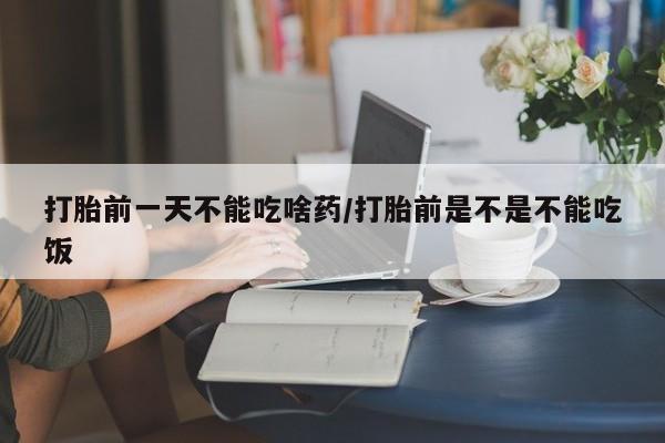 堕胎药购买方式打胎前一天不能吃啥药/打胎前是不是不能吃饭