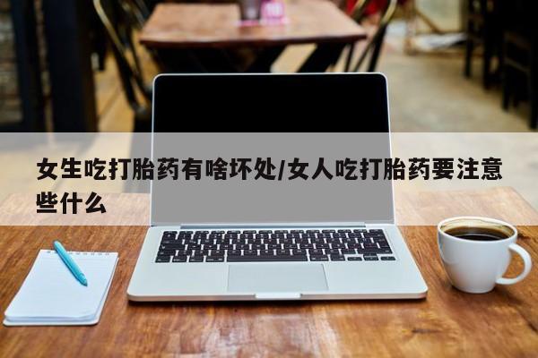 堕胎药购买方式女生吃打胎药有啥坏处/女人吃打胎药要注意些什么