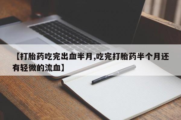 堕胎药购买方式【打胎药吃完出血半月,吃完打胎药半个月还有轻微的流血】