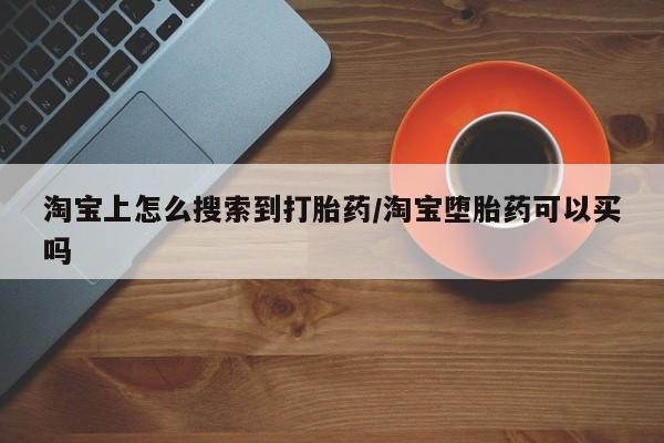 堕胎药购买方式淘宝上怎么搜索到打胎药/淘宝堕胎药可以买吗