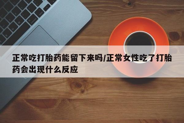 堕胎药购买方式正常吃打胎药能留下来吗/正常女性吃了打胎药会出现什么反应