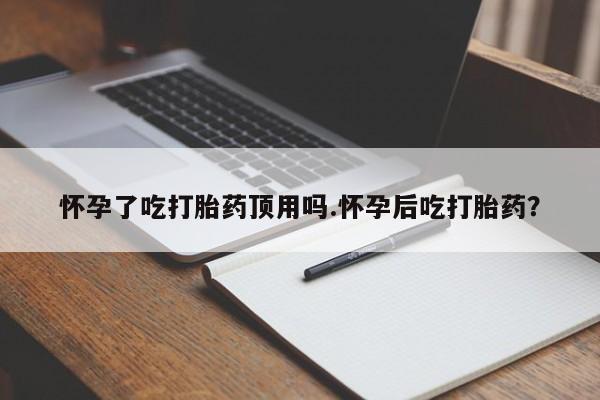 堕胎药购买方式怀孕了吃打胎药顶用吗.怀孕后吃打胎药？