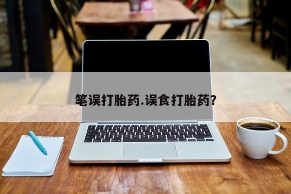 堕胎药购买方式笔误打胎药.误食打胎药？