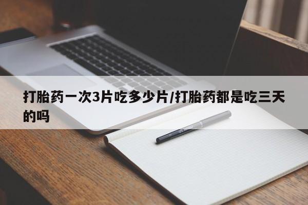 堕胎药购买方式打胎药一次3片吃多少片/打胎药都是吃三天的吗