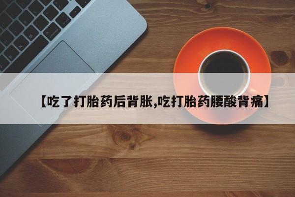 堕胎药购买方式【吃了打胎药后背胀,吃打胎药腰酸背痛】