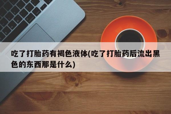 堕胎药购买方式吃了打胎药有褐色液体(吃了打胎药后流出黑色的东西那是什么)