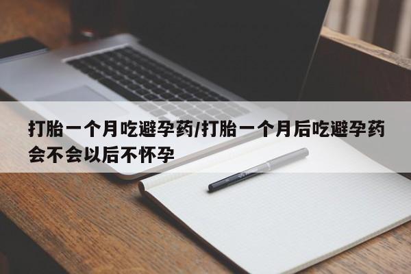 堕胎药购买方式打胎一个月吃避孕药/打胎一个月后吃避孕药会不会以后不怀孕