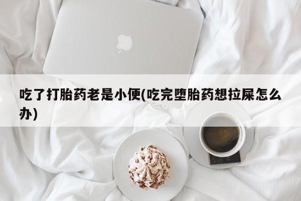 堕胎药购买方式吃了打胎药老是小便(吃完堕胎药想拉屎怎么办)