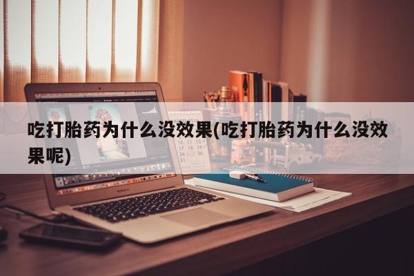 堕胎药购买方式吃打胎药为什么没效果(吃打胎药为什么没效果呢)