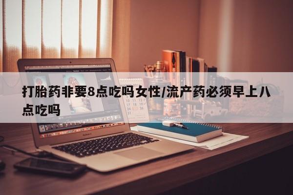 堕胎药购买方式打胎药非要8点吃吗女性/流产药必须早上八点吃吗