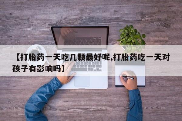 堕胎药购买方式【打胎药一天吃几颗最好呢,打胎药吃一天对孩子有影响吗】